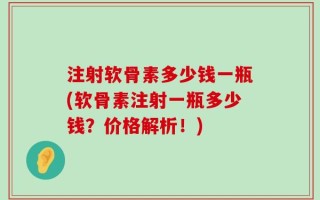 注射软骨素多少钱一瓶(软骨素注射一瓶多少钱？价格解析！)