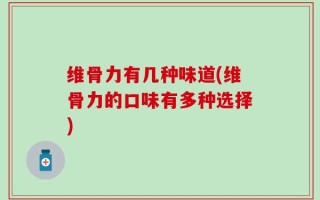 维骨力有几种味道(维骨力的口味有多种选择)