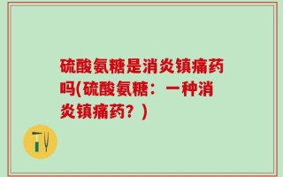 硫酸氨糖是消炎镇痛药吗(硫酸氨糖：一种消炎镇痛药？)