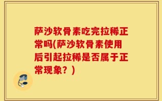 萨沙软骨素吃完拉稀正常吗(萨沙软骨素使用后引起拉稀是否属于正常现象？)