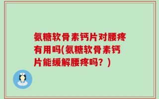 氨糖软骨素钙片对腰疼有用吗(氨糖软骨素钙片能缓解腰疼吗？)