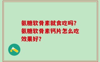 氨糖软骨素就食吃吗？氨糖软骨素钙片怎么吃效果好？