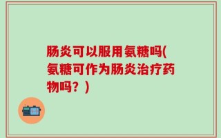 肠炎可以服用氨糖吗(氨糖可作为肠炎治疗药物吗？)