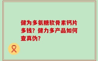 健为多氨糖软骨素钙片多钱？健力多产品如何查真伪？