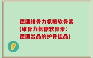 德国维骨力氨糖软骨素(维骨力氨糖软骨素：德国出品的护骨佳品)