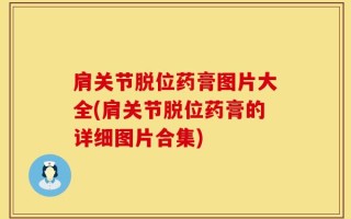 肩关节脱位药膏图片大全(肩关节脱位药膏的详细图片合集)