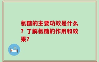 氨糖的主要功效是什么？了解氨糖的作用和效果？