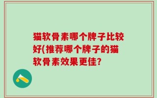 猫软骨素哪个牌子比较好(推荐哪个牌子的猫软骨素效果更佳？