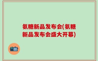 氨糖新品发布会(氨糖新品发布会盛大开幕)