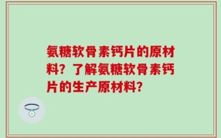 氨糖软骨素钙片的原材料？了解氨糖软骨素钙片的生产原材料？