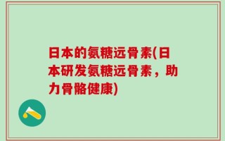 日本的氨糖远骨素(日本研发氨糖远骨素，助力骨骼健康)