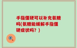 手指僵硬可以补充氨糖吗(氨糖能缓解手指僵硬症状吗？)