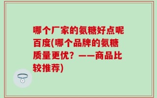 哪个厂家的氨糖好点呢百度(哪个品牌的氨糖质量更优？——商品比较推荐)