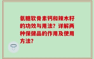 氨糖软骨素钙和辣木籽的功效与用法？详解两种保健品的作用及使用方法？