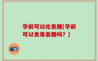 孕前可以吃氨糖(孕前可以食用氨糖吗？)