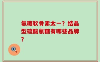 氨糖软骨素太一？结晶型硫酸氨糖有哪些品牌？