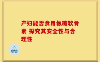产妇能否食用氨糖软骨素 探究其安全性与合理性