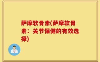 萨摩软骨素(萨摩软骨素：关节保健的有效选择)