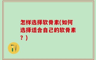 怎样选择软骨素(如何选择适合自己的软骨素？)