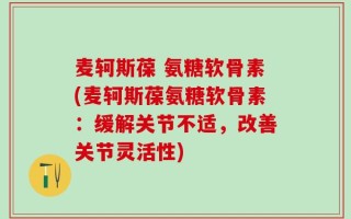 麦轲斯葆 氨糖软骨素(麦轲斯葆氨糖软骨素：缓解关节不适，改善关节灵活性)