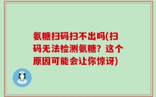 氨糖扫码扫不出吗(扫码无法检测氨糖？这个原因可能会让你惊讶)