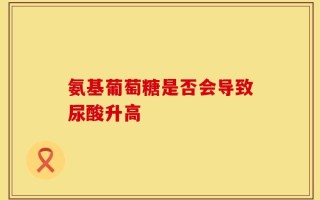 氨基葡萄糖是否会导致尿酸升高