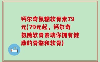 钙尔奇氨糖软骨素79元(79元起，钙尔奇氨糖软骨素助你拥有健康的骨骼和软骨)