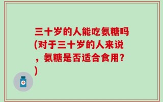 三十岁的人能吃氨糖吗(对于三十岁的人来说，氨糖是否适合食用？)