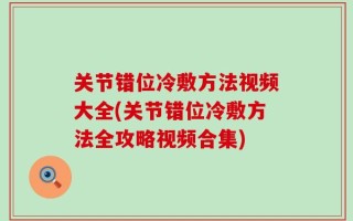关节错位冷敷方法视频大全(关节错位冷敷方法全攻略视频合集)