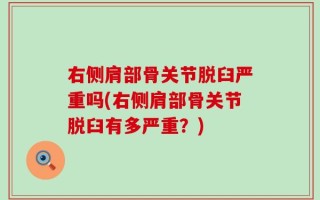 右侧肩部骨关节脱臼严重吗(右侧肩部骨关节脱臼有多严重？)