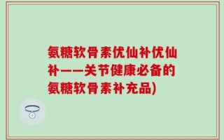 氨糖软骨素优仙补优仙补——关节健康必备的氨糖软骨素补充品)