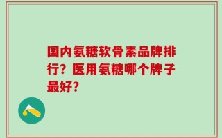 国内氨糖软骨素品牌排行？医用氨糖哪个牌子最好？