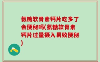 氨糖软骨素钙片吃多了会便秘吗(氨糖软骨素钙片过量摄入易致便秘)