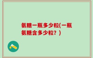 氨糖一瓶多少粒(一瓶氨糖含多少粒？)