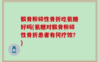 髌骨粉碎性骨折吃氨糖好吗(氨糖对髌骨粉碎性骨折患者有何疗效？)