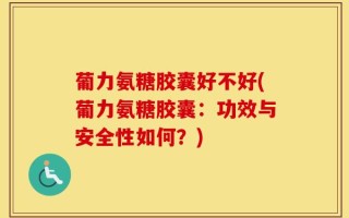 葡力氨糖胶囊好不好(葡力氨糖胶囊：功效与安全性如何？)