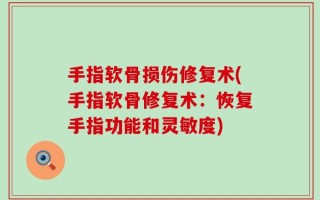 手指软骨损伤修复术(手指软骨修复术：恢复手指功能和灵敏度)