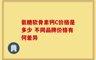 氨糖软骨素钙C价格是多少 不同品牌价格有何差异