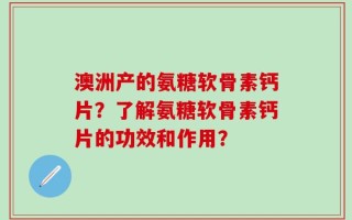 澳洲产的氨糖软骨素钙片？了解氨糖软骨素钙片的功效和作用？