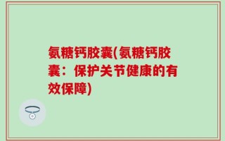 氨糖钙胶囊(氨糖钙胶囊：保护关节健康的有效保障)