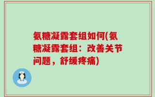 氨糖凝露套组如何(氨糖凝露套组：改善关节问题，舒缓疼痛)