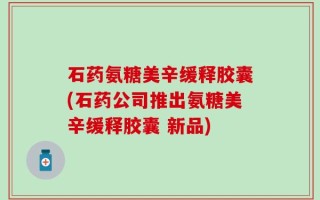 石药氨糖美辛缓释胶囊(石药公司推出氨糖美辛缓释胶囊 新品)