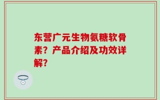 东营广元生物氨糖软骨素？产品介绍及功效详解？