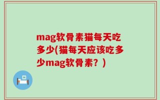 mag软骨素猫每天吃多少(猫每天应该吃多少mag软骨素？)