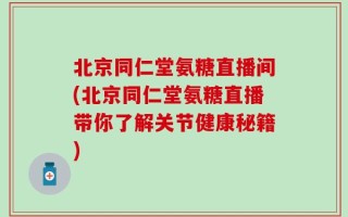 北京同仁堂氨糖直播间(北京同仁堂氨糖直播带你了解关节健康秘籍)