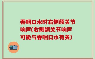 吞咽口水时右侧颌关节响声(右侧颌关节响声可能与吞咽口水有关)