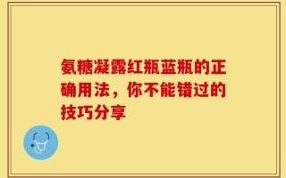 氨糖凝露红瓶蓝瓶的正确用法，你不能错过的技巧分享