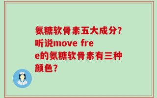 氨糖软骨素五大成分？听说move free的氨糖软骨素有三种颜色？