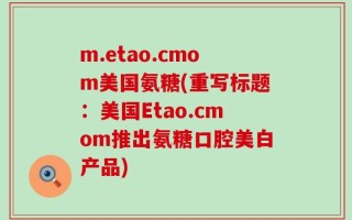 m.etao.cmom美国氨糖(重写标题：美国Etao.cmom推出氨糖口腔美白产品)