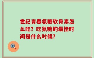 世纪青春氨糖软骨素怎么吃？吃氨糖的最佳时间是什么时候？